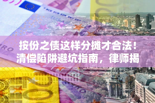 济南按份之债这样分摊才合法！清偿陷阱避坑指南，律师揭秘关键条款