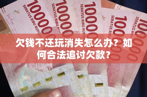 济南欠钱不还玩消失怎么办？如何合法追讨欠款？