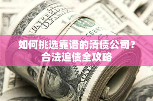 济南如何挑选靠谱的清债公司?合法追债全攻略 济南如何挑选靠谱的清债公司?合法追债全攻略