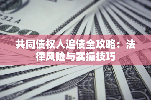 济南共同债权人追债全攻略：法律风险与实操技巧
