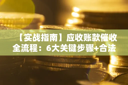 济南【实战指南】应收账款催收全流程：6大关键步骤+合法回款技巧