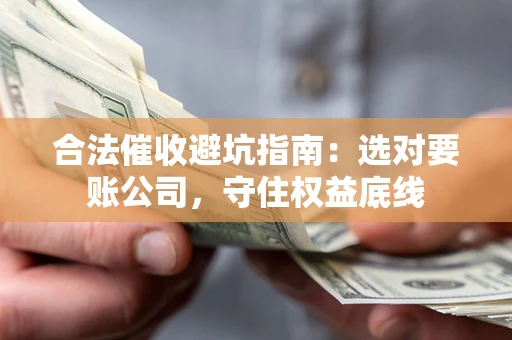 济南合法催收避坑指南：选对要账公司，守住权益底线