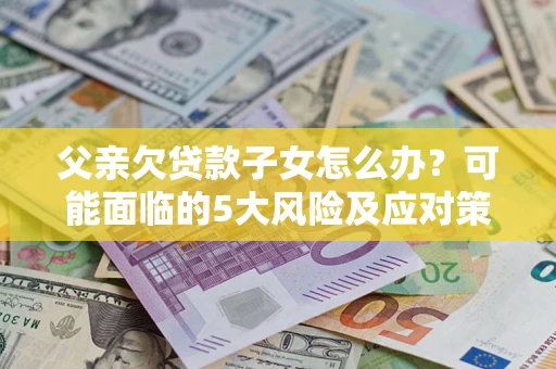 济南父亲欠贷款子女怎么办?可能面临的5大风险及应对策略 济南父亲欠贷款子女怎么办?可能面临的5大风险及应对策略