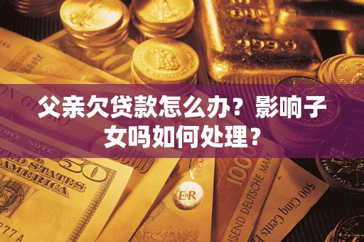 济南父亲欠贷款怎么办？影响子女吗如何处理？