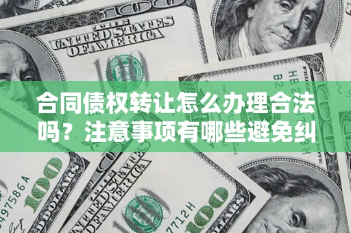 济南合同债权转让怎么办理合法吗？注意事项有哪些避免纠纷？