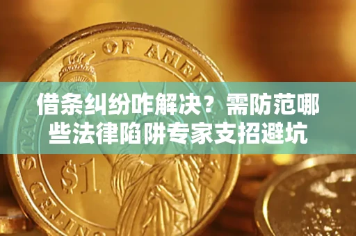 济南借条纠纷咋解决？需防范哪些法律陷阱专家支招避坑