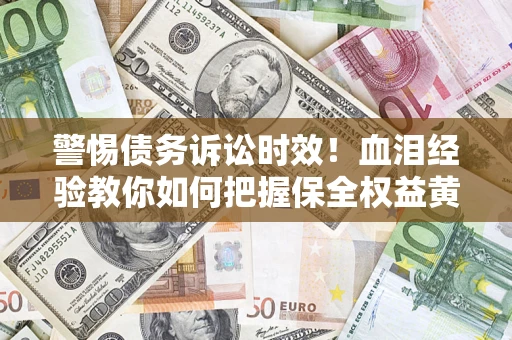 济南警惕债务诉讼时效！血泪经验教你如何把握保全权益黄金期