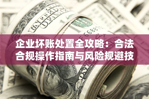 济南企业坏账处置全攻略：合法合规操作指南与风险规避技巧解析