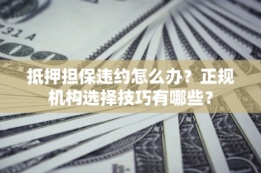 济南抵押担保违约怎么办？正规机构选择技巧有哪些？