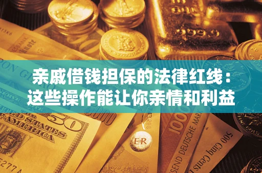济南亲戚借钱担保的法律红线：这些操作能让你亲情和利益两不误