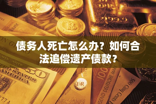 济南债务人死亡怎么办？如何合法追偿遗产债款？