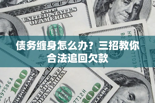 济南债务缠身怎么办？三招教你合法追回欠款