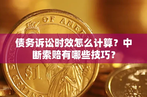 济南债务诉讼时效怎么计算？中断索赔有哪些技巧？