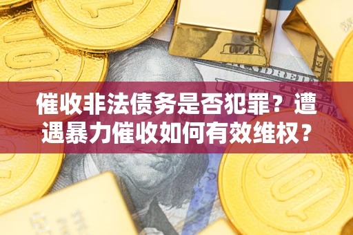 济南催收非法债务是否犯罪?遭遇暴力催收如何有效维权? 济南催收非法债务是否犯罪?遭遇暴力催收如何有效维权?
