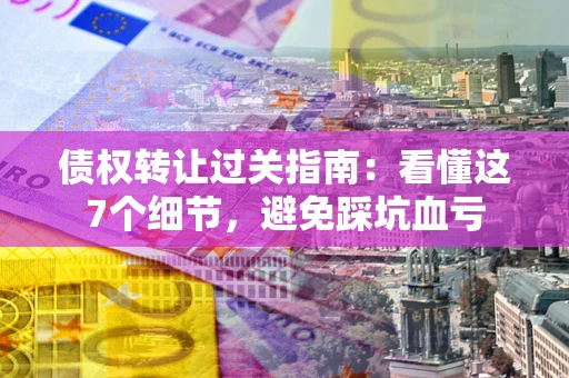 济南债权转让过关指南：看懂这7个细节，避免踩坑血亏