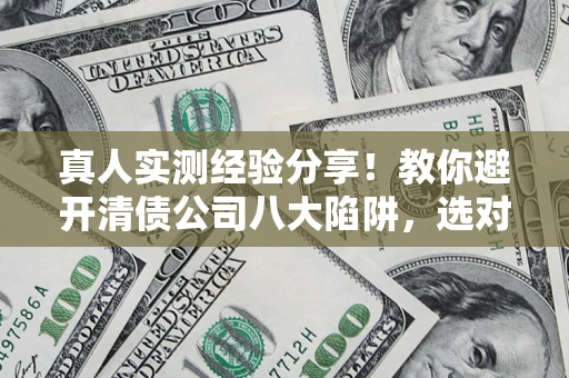 济南真人实测经验分享！教你避开清债公司八大陷阱，选对机构少走十年弯路
