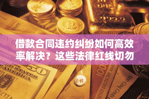 济南借款合同违约纠纷如何高效率解决？这些法律红线切勿触碰