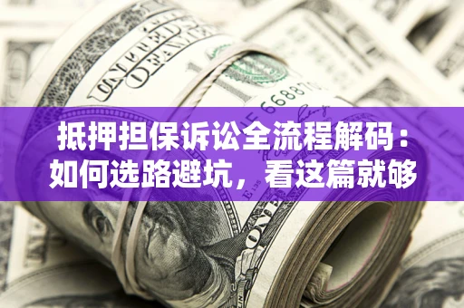 济南抵押担保诉讼全流程解码：如何选路避坑，看这篇就够了