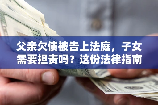 济南父亲欠债被告上法庭，子女需要担责吗？这份法律指南必须看完