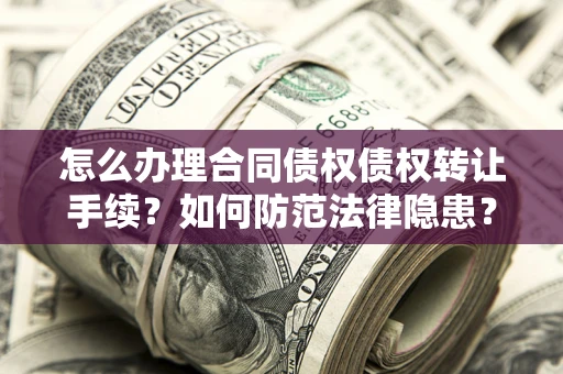 济南怎么办理合同债权债权转让手续？如何防范法律隐患？