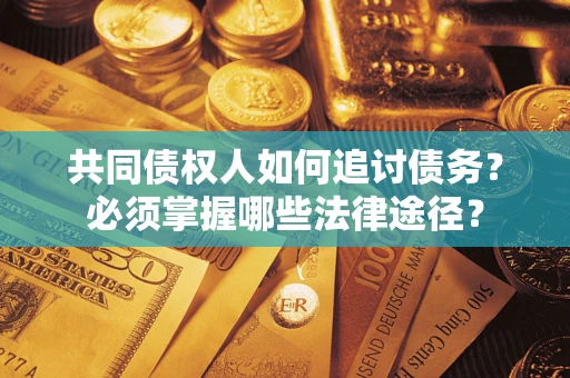 济南共同债权人如何追讨债务？必须掌握哪些法律途径？