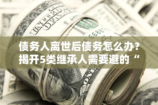 济南债务人离世后债务怎么办？揭开5类继承人需要避的“坑”