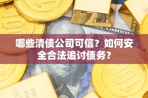 济南哪些清债公司可信？如何安全合法追讨债务？
