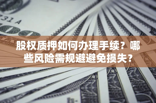济南股权质押如何办理手续？哪些风险需规避避免损失？