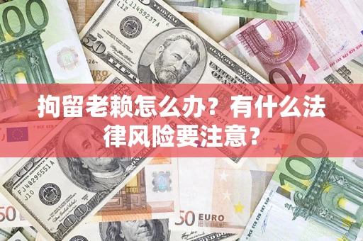 济南拘留老赖怎么办？有什么法律风险要注意？