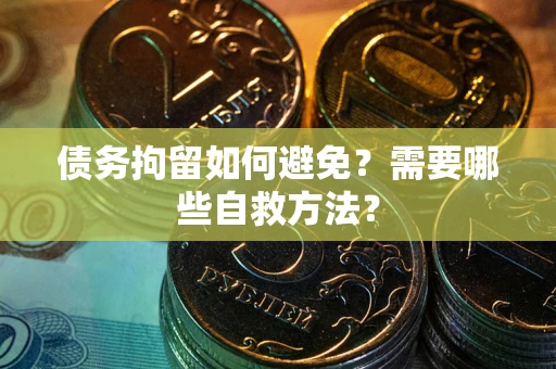 济南债务拘留如何避免？需要哪些自救方法？