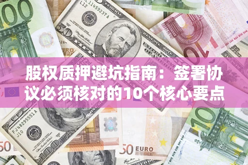 济南股权质押避坑指南:签署协议必须核对的10个核心要点 济南股权质押避坑指南:签署协议必须核对的10个核心要点