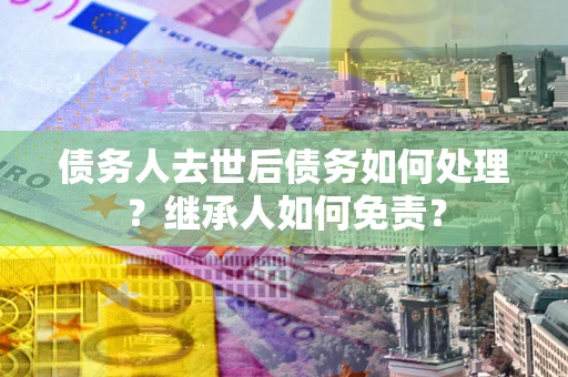 济南债务人去世后债务如何处理？继承人如何免责？
