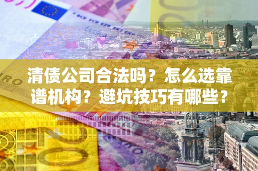 济南清债公司合法吗？怎么选靠谱机构？避坑技巧有哪些？