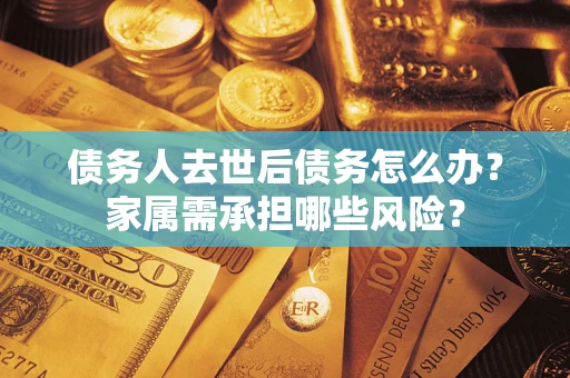 济南债务人去世后债务怎么办？家属需承担哪些风险？