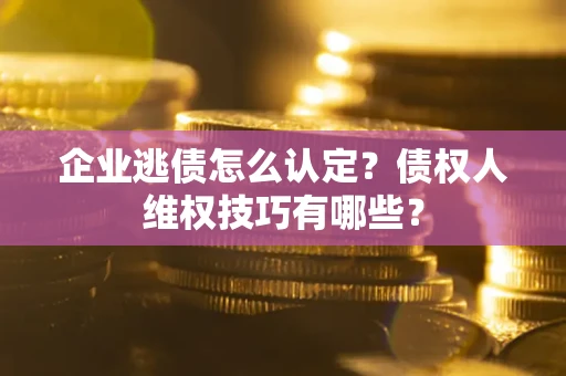 济南企业逃债怎么认定？债权人维权技巧有哪些？