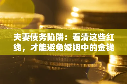 济南夫妻债务陷阱：看清这些红线，才能避免婚姻中的金钱危机