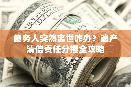 济南债务人突然离世咋办？遗产清偿责任分担全攻略
