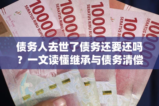 济南债务人去世了债务还要还吗？一文读懂继承与债务清偿