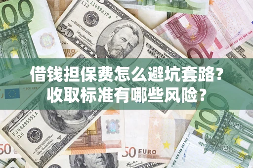 济南借钱担保费怎么避坑套路?收取标准有哪些风险? 济南借钱担保费怎么避坑套路?收取标准有哪些风险?