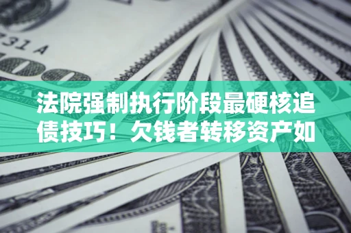 济南法院强制执行阶段最硬核追债技巧！欠钱者转移资产如何破解？