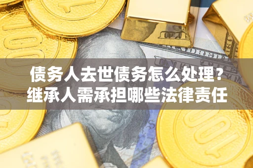 济南债务人去世债务怎么处理？继承人需承担哪些法律责任？