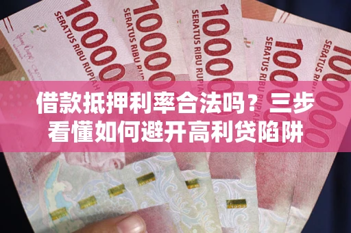 济南借款抵押利率合法吗？三步看懂如何避开高利贷陷阱
