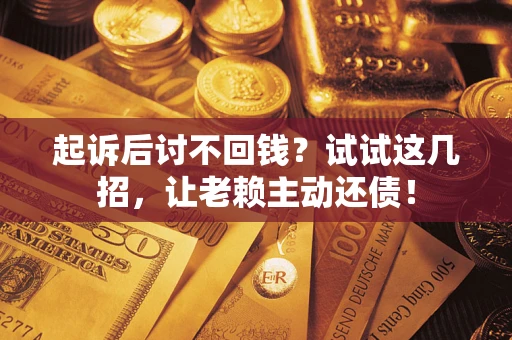 济南起诉后讨不回钱？试试这几招，让老赖主动还债！