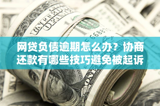 济南网贷负债逾期怎么办？协商还款有哪些技巧避免被起诉？