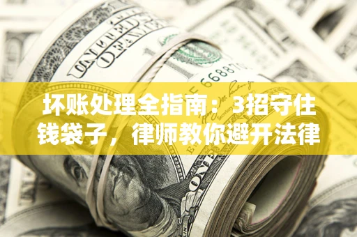 济南坏账处理全指南：3招守住钱袋子，律师教你避开法律雷区