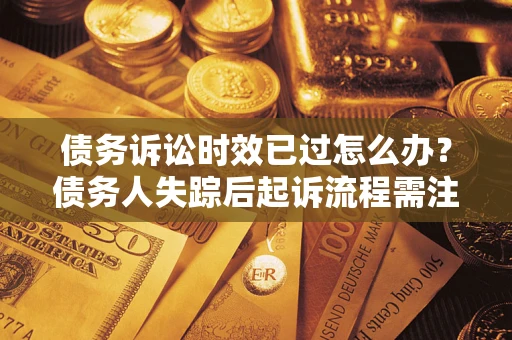 济南债务诉讼时效已过怎么办？债务人失踪后起诉流程需注意什么？