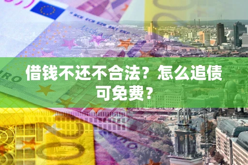 济南借钱不还不合法？怎么追债可免费？