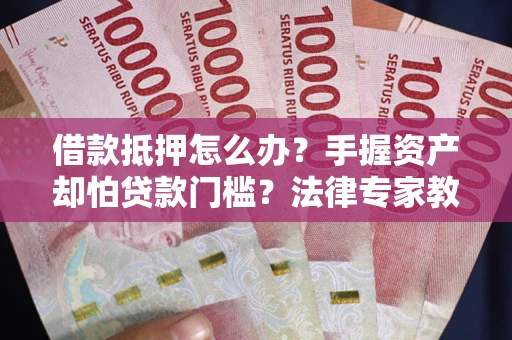 济南借款抵押怎么办？手握资产却怕贷款门槛？法律专家教你办抵押不踩坑