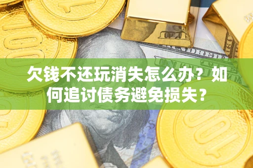济南欠钱不还玩消失怎么办？如何追讨债务避免损失？