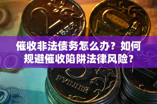济南催收非法债务怎么办？如何规避催收陷阱法律风险？
